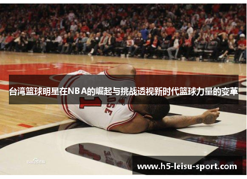 台湾篮球明星在NBA的崛起与挑战透视新时代篮球力量的变革