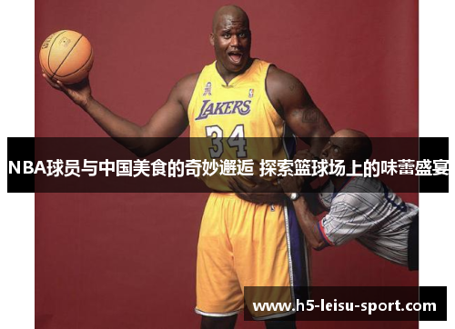 NBA球员与中国美食的奇妙邂逅 探索篮球场上的味蕾盛宴